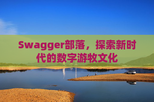 Swagger部落,探索新时代的数字游牧文化